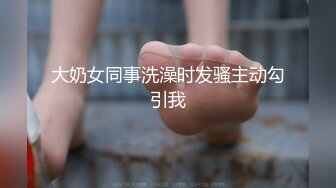 大奶女同事洗澡时发骚主动勾引我