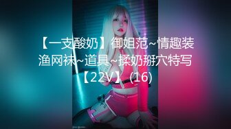 【一支酸奶】御姐范~情趣装渔网袜~道具~揉奶掰穴特写【22V】 (16)