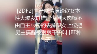 [2DF2]国产剧情演绎欲女本性大爆发进错房惊见大肉棒不由自主眼馋的去舔吸女上位把男主搞醒被狠狠干尖叫 [BT种子]