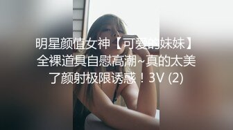 明星颜值女神【可爱的妹妹】全裸道具自慰高潮~真的太美了颜射极限诱惑！3V (2)