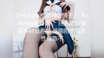 OnlyFans推特网红博主⭐️Boeingg波音姐⭐️巨乳肥臀极品身材反差婊 谁能拒绝每天性瘾急不