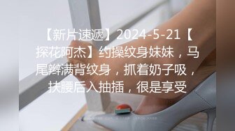 【新片速遞】2024-5-21【探花阿杰】约操纹身妹妹，马尾辫满背纹身，抓着奶子吸，扶腰后入抽插，很是享受