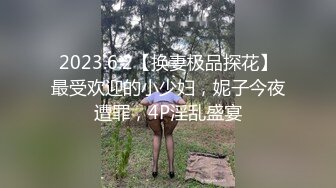 2023.6.2【换妻极品探花】最受欢迎的小少妇，妮子今夜遭罪，4P淫乱盛宴