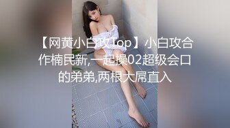 【网黄小白攻Top】小白攻合作楠民新,一起操02超级会口的弟弟,两根大屌直入