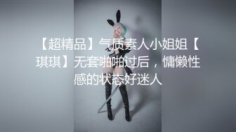 【超精品】气质素人小姐姐【琪琪】无套啪啪过后，慵懒性感的状态好迷人