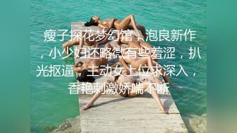  瘦子探花梦幻馆，泡良新作，小少妇还略微有些羞涩，扒光抠逼，主动女上位求深入，香艳刺激娇喘不断