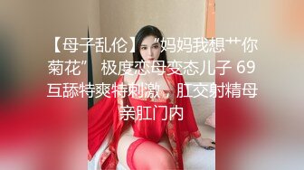 【母子乱伦】“妈妈我想艹你菊花” 极度恋母变态儿子 69互舔特爽特刺激，肛交射精母亲肛门内