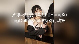 火爆网红玩偶姐姐『HongKongDoll』女间谍特别行动第一天