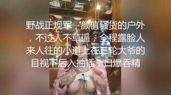 野战正规军，颜值骚货的户外，不过人不草逼，全程露脸人来人往的小道上在三轮大爷的目视下后入抽插，口爆吞精