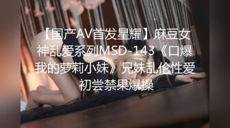 【国产AV首发星耀】麻豆女神乱爱系列MSD-143《口爆我的萝莉小妹》兄妹乱伦性爱 初尝禁果爆操