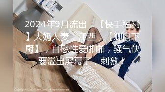 2024年9月流出，【快手福利】大奶人妻，江西，【卿自下厨】，自慰性爱啪啪，骚气快要溢出屏幕了，刺激！