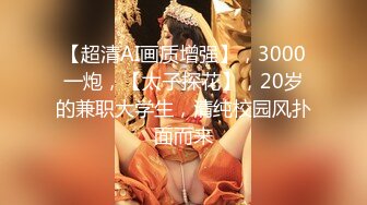 【超清AI画质增强】，3000一炮，【太子探花】，20岁的兼职大学生，清纯校园风扑面而来