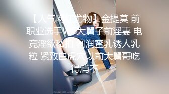 【人气网红尤物】金提莫 前职业选手WE大舅子前淫妻 电竞淫欲私拍 圆润蜜乳诱人乳粒 紧致白虎穴以前大舅哥吃得消不