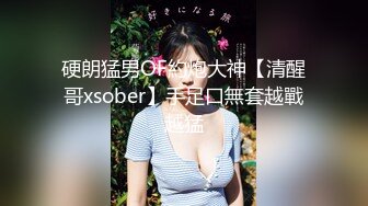 硬朗猛男OF約炮大神【清醒哥xsober】手足口無套越戰越猛