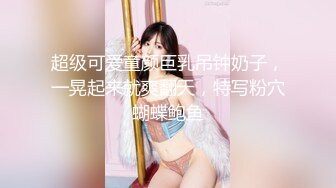 超级可爱童颜巨乳吊钟奶子，一晃起来就爽翻天，特写粉穴蝴蝶鲍鱼