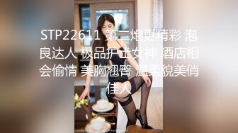 STP22611 第二炮更精彩 泡良达人 极品护士女神 酒店相会偷情 美胸翘臀 温柔貌美俏佳人