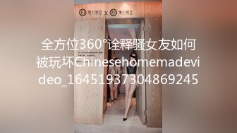 全方位360°诠释骚女友如何被玩坏Chinesehomemadevideo_16451937304869245