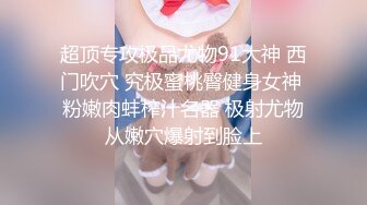 超顶专攻极品尤物91大神 西门吹穴 究极蜜桃臀健身女神 粉嫩肉蚌榨汁名器 极射尤物从嫩穴爆射到脸上