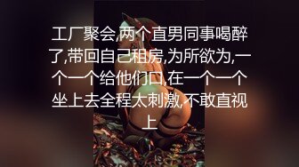 工厂聚会,两个直男同事喝醉了,带回自己租房,为所欲为,一个一个给他们口,在一个一个坐上去全程太刺激,不敢直视上