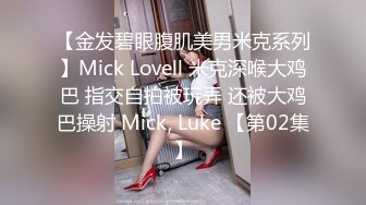 【金发碧眼腹肌美男米克系列】Mick Lovell 米克深喉大鸡巴 指交自拍被玩弄 还被大鸡巴操射 Mick, Luke 【第02集】