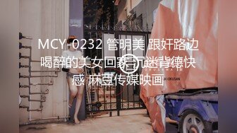 MCY-0232 管明美 跟奸路边喝醉的美女回家 沉迷背德快感 麻豆传媒映画