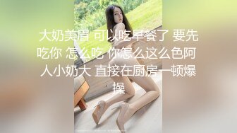 大奶美眉 可以吃早餐了 要先吃你 怎么吃 你怎么这么色阿 人小奶大 直接在厨房一顿爆操