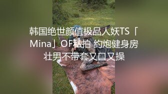 韩国绝世颜值极品人妖TS「Mina」OF私拍 约炮健身房壮男不带套又口又操