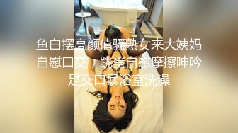 鱼白摆高颜值骚熟女来大姨妈自慰口交，跳蛋自慰摩擦呻吟足交口暴浴室洗澡