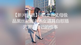 【新片速遞】  熟女老丈母极品黑丝肥臀老熟女道具自慰插穴聊聊自己的性事