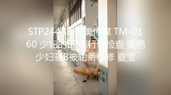 STP24448 天美传媒 TM-0160 少妇的3P例行性检查 美艳少妇骚B被轮番检修 夏宝