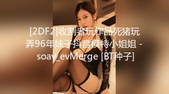 [2DF2]收割者玩作品死猪玩弄96年妹子抖音模特小姐姐 - soav_evMerge [BT种子]