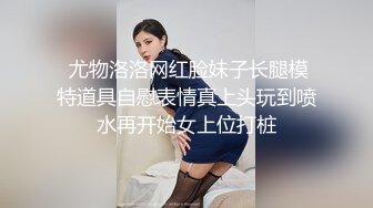  尤物洛洛网红脸妹子长腿模特道具自慰表情真上头玩到喷水再开始女上位打桩