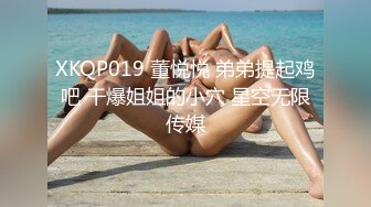 XKQP019 董悦悦 弟弟提起鸡吧 干爆姐姐的小穴 星空无限传媒