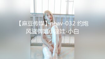 【麻豆传媒】nhav-032 约炮风骚御姐小淫娃-小白