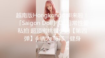 越南版Hongkongdoll来啦！「Saigon Doll」OF日常性爱私拍 超顶蜜桃臀少妇【第四弹】∮ 诱人 特写℘ 健身