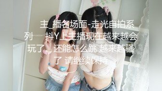 ❤️主_播名场面-走光自拍系列❤️抖Y上主播现在越来越会玩了。还能怎么跳 越来越骚了 请继续保持