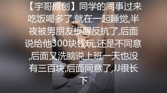 【宇哥原创】同学的同事过来吃饭喝多了,就在一起睡觉,半夜被男朋友摸醒反抗了,后面说给他300块钱玩,还是不同意,后面又洗脑说上班一天也没有三百块,后面同意了,JJ很长下