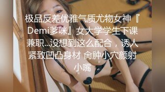 极品反差优雅气质尤物女神『Demi爹咪』女大学学生下课兼职...没想到这么配合，诱人紧致凹凸身材 肏肿小穴颜射小嘴