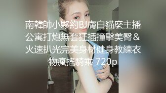 南韓帥小夥約BJ膚白貓麼主播公寓打炮無套狂插撞擊美臀＆火速扒光完美身材健身教練衣物瘋搖騎乘 720p