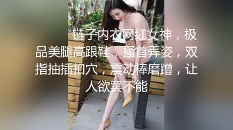 ❤️❤️链子内衣网红女神，极品美腿高跟鞋，搔首弄姿，双指抽插扣穴，震动棒磨蹭，让人欲罢不能