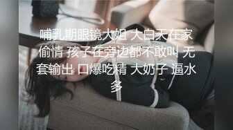 哺乳期眼镜大姐 大白天在家偷情 孩子在旁边都不敢叫 无套输出 口爆吃精 大奶子 逼水多