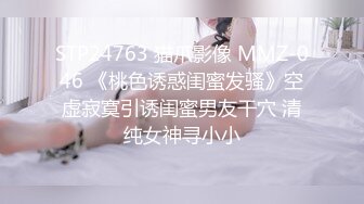 STP24763 猫爪影像 MMZ-046 《桃色诱惑闺蜜发骚》空虚寂寞引诱闺蜜男友干穴 清纯女神寻小小