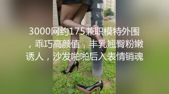 3000网约175兼职模特外围，乖巧高颜值，丰乳翘臀粉嫩诱人，沙发啪啪后入表情销魂