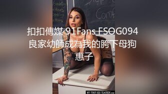 扣扣傳媒 91Fans FSOG094 良家幼師成為我的胯下母狗 惠子