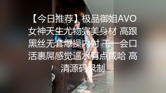 【今日推荐】极品御姐AVO女神天生尤物完美身材 高跟黑丝无套爆操内射 干一会口活裹屌感觉逼水有点咸哈 高清源码录制