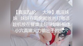 【真实乱伦❤️大神】意淫妹妹✿妹妹在厨房和爸爸打电话趁机按在餐桌上奸淫妙龄酮体小穴真嫩火力输出干肿蜜穴