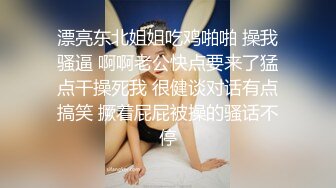 漂亮东北姐姐吃鸡啪啪 操我骚逼 啊啊老公快点要来了猛点干操死我 很健谈对话有点搞笑 撅着屁屁被操的骚话不停