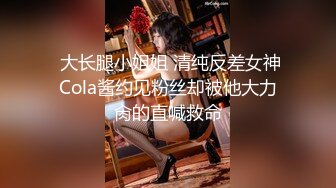  大长腿小姐姐 清纯反差女神Cola酱约见粉丝却被他大力肏的直喊救命