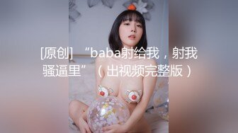 [原创] “baba射给我，射我骚逼里”（出视频完整版）