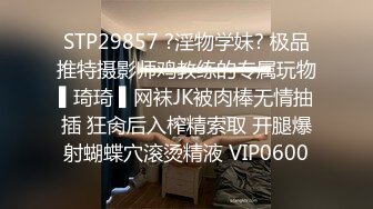 STP29857 ?淫物学妹? 极品推特摄影师鸡教练的专属玩物▌琦琦 ▌网袜JK被肉棒无情抽插 狂肏后入榨精索取 开腿爆射蝴蝶穴滚烫精液 VIP0600